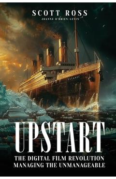 Coperta cărții 'Upstart: The Digital Film Revolution Managing the Unmanageable - Scott Ross'
