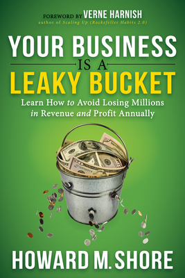 Your Business Is a Leaky Bucket: Learn How to Avoid Losing Millions in Revenue and Profit Annually - Howard M. Shore
