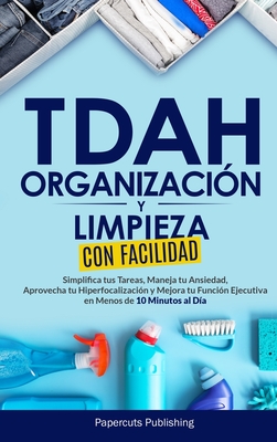 TDAH Organización y Limpieza Con Facilidad: Simplifica tus Tareas, Maneja tu Ansiedad, Aprovecha tu Hiperfocalización y Mejora tu Función Ejecutiva en - Papercuts Publishing