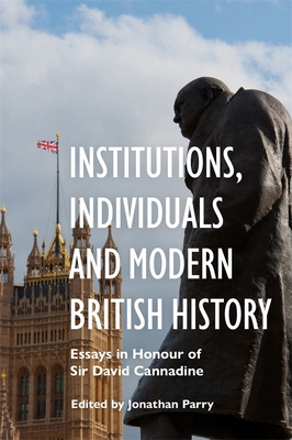 Institutions, Individuals and Modern British History: Essays in Honour of Sir David Cannadine - Jonathan Parry