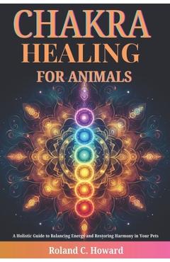 Poza produsului Chakra Healing for Animals: A Holistic Guide to Balancing Energy and Restoring Harmony in Your Pets - Roland Howard