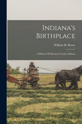 Indiana's Birthplace: A History Of Harrison County, Indiana - William H. Roose