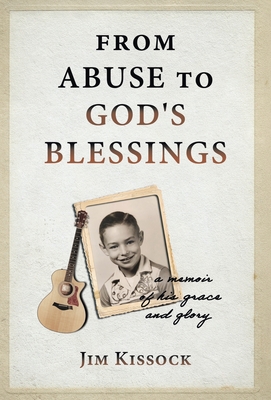 From Abuse to God's Blessings: A Memoir of His Grace and Glory - Jim Kissock