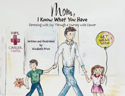Mom, I Know What You Have: Parenting with Joy Through a Journey with Cancer - Elizabeth Price