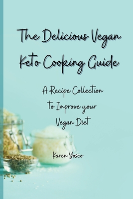 The Delicious Vegan Keto Cooking Guide: A Recipe Collection to Improve your Vegan Diet - Karen Yosco