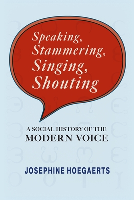 Speaking, Stammering, Singing, Shouting: A Social History of the Modern Voice - Josephine Hoegaerts