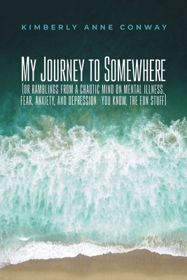 My Journey to Somewhere: (or ramblings from a chaotic mind on mental illness, anxiety and depression - you know, the fun stuff) - Kimberly Anne Conway