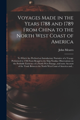 Voyages Made in the Years 1788 and 1789 From China to the North West Coast of America [microform]: to Which Are Prefixed an Introductory Narrative of - John 1756?-1809 Meares