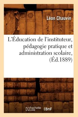 L'Éducation de l'Instituteur, Pédagogie Pratique Et Administration Scolaire, (Éd.1889) - Léon Chauvin