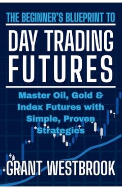 Poza produsului The Beginner's Blueprint to Day Trading Futures: Master Oil, Gold & Index Futures with Simple, Proven Strategies - Grant Westbrook