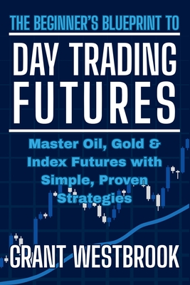 The Beginner's Blueprint to Day Trading Futures: Master Oil, Gold & Index Futures with Simple, Proven Strategies - Grant Westbrook