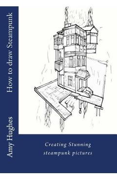 Poza produsului How to draw steampunk: Creating stunning steampunk pictures - Amy Hughes