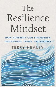The Resilience Mindset: How Adversity Can Strengthen Individuals, Teams, and Leaders - Terry Healey
