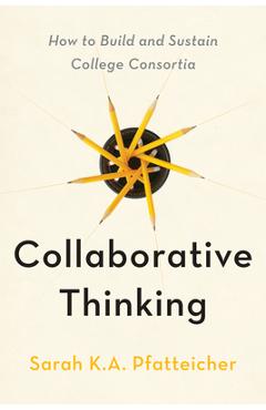 Collaborative Thinking: How to Build and Sustain College Consortia - Sarah K. A. Pfatteicher