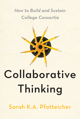 Collaborative Thinking: How to Build and Sustain College Consortia - Sarah K. A. Pfatteicher