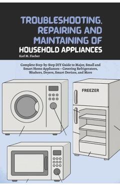 Coperta cărții 'Troubleshooting, Repairing and Maintaining of Household Appliances: Complete Step-by-Step DIY Guide to Major, Small and'