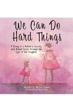 Poza produsului We Can Do Hard Things: A Story of a Mother's Journey with Breast Cancer through the Eyes of Her Daughter - Melissa Dupuis