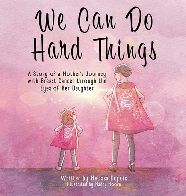 We Can Do Hard Things: A Story of a Mother's Journey with Breast Cancer through the Eyes of Her Daughter - Melissa Dupuis