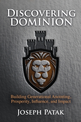 Discovering Dominion: Building Generational Anointing, Prosperity, Influence, and Impact - Joseph Patak