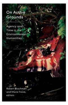 Coperta cărții 'On Active Grounds: Agency and Time in the Environmental Humanities - Robert Boschman'
