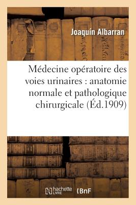 Médecine Opératoire Des Voies Urinaires: Anatomie Normale Et Anatomie Pathologique Chirurgicale - Joaquín Albarran
