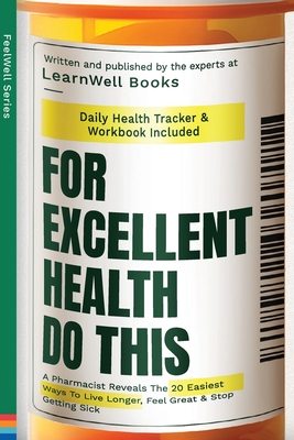 For Excellent Health, Do This: A Pharmacist Reveals The 20 Easiest Ways To Live Longer. Feel Great & Stop Getting Sick - Learnwell Books