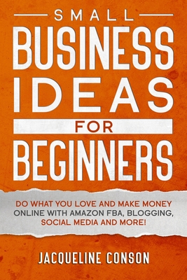 Small Business Idea for Beginners: Do what you love and make money online with Amazon FBA, Blogging, Social Media and more! - Jacqueline Conson