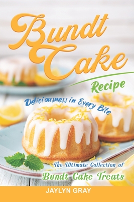 Bundt Cake Recipes: Deliciousness in Every Bite: The Ultimate Collection of Bundt Cake Treats - Jaylyn Gray