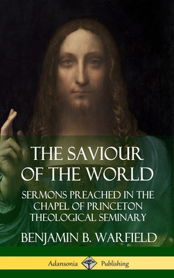 The Saviour of the World: Sermons preached in the Chapel of Princeton Theological Seminary (Hardcover) - Benjamin B. Warfield