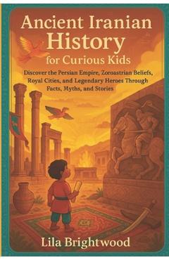 Poza produsului Ancient Iranian History for Curious Kids: Discover the Persian Empire, Zoroastrian Beliefs, Royal Cities, and Legendary Heroes Through Facts, Myths, a - Lila Brightwood