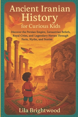 Ancient Iranian History for Curious Kids: Discover the Persian Empire, Zoroastrian Beliefs, Royal Cities, and Legendary Heroes Through Facts, Myths, a - Lila Brightwood