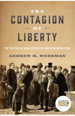 The Contagion of Liberty: The Politics of Smallpox in the American Revolution - Andrew M. Wehrman