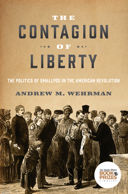 The Contagion of Liberty: The Politics of Smallpox in the American Revolution - Andrew M. Wehrman