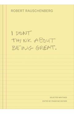 Poza produsului I Don't Think about Being Great: Selected Writings - Robert Rauschenberg