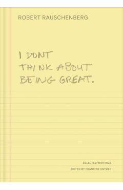 I Don't Think about Being Great: Selected Writings - Robert Rauschenberg