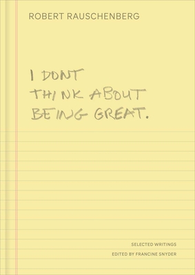 I Don't Think about Being Great: Selected Writings - Robert Rauschenberg