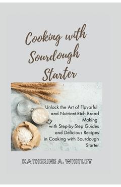 Poza produsului Cooking with Sourdough Starter: Unlock the Art of Flavorful and Nutrient-Rich Bread Making with Step-by-Step Guides and Delicious Recipes in Cooking w - Katherine A. Whitley