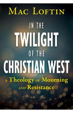 Poza produsului In the Twilight of the Christian West: A Theology of Mourning and Resistance - Mac Loftin