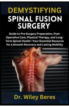 Poza produsului Demystifying Spinal Fusion Surgery: Guide to Pre-Surgery Preparation, Post-Operative Care, Physical Therapy, and Long-Term Spinal Health-Your Essentia - Wiley Beres