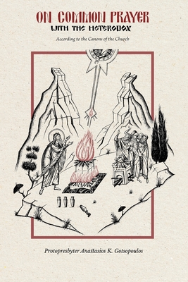 On Common Prayer with the Heterodox: According to the Canons of the Church - Protopresbyter Anastasios K Gotsopoulos