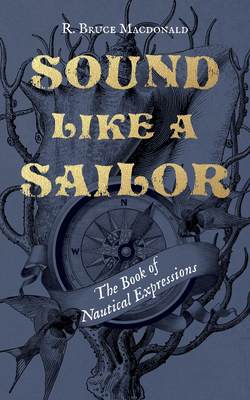 Sound Like a Sailor: The Book of Nautical Expressions - R. Bruce Macdonald
