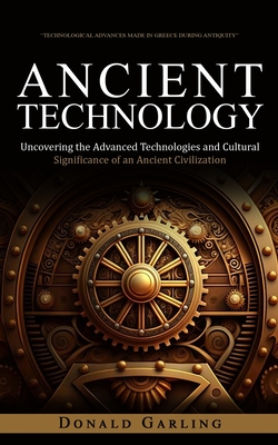 Ancient Technology: Technological Advances Made in Greece During Antiquity (Uncovering the Advanced Technologies and Cultural Significance - Donald Garling