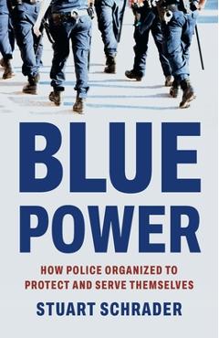Coperta cărții 'Blue Power: How Police Organized to Protect and Serve Themselves - Stuart Schrader'