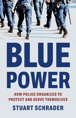 Coperta cărții 'Blue Power: How Police Organized to Protect and Serve Themselves - Stuart Schrader'