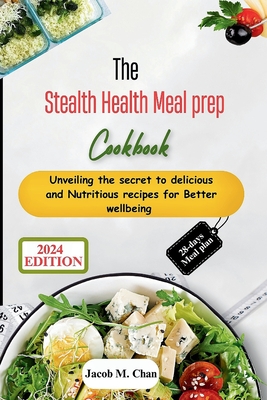 The Stealth Health Meal prep Cookbook: Unveiling the secret to delicious and Nutritious recipes for Better wellbeing - Jacob M. Chan