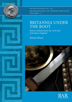Britannia Under the Boot: Roman militaria from the 'civil zone' of Southern England - Edwin Wood