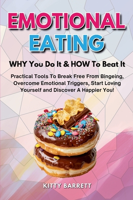 EMOTIONAL EATING - WHY You Do It & HOW To Beat It: Practical Tools To Break Free From Bingeing, Overcome Emotional Triggers, Start Loving Yourself and - Kitty Barrett