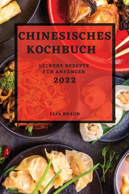 Chinesisches Kochbuch 2022: Leckere Rezepte Für Anfänger - Elia Braun