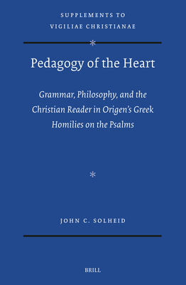 Pedagogy of the Heart: Grammar, Philosophy, and the Christian Reader in Origen's Greek Homilies on the Psalms - John C. Solheid