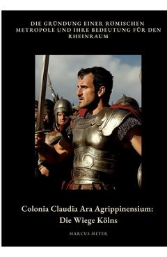 Poza produsului Colonia Claudia Ara Agrippinensium: Die Wiege Kölns: Die Gründung einer römischen Metropole und ihre Bedeutung für den Rheinraum - Marcus Meyer